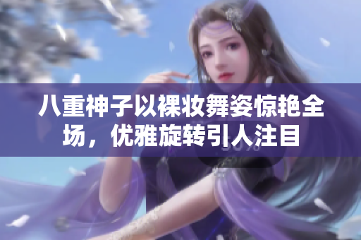 八重神子以裸妆舞姿惊艳全场，优雅旋转引人注目