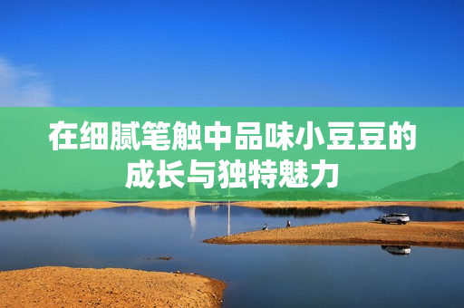 在细腻笔触中品味小豆豆的成长与独特魅力