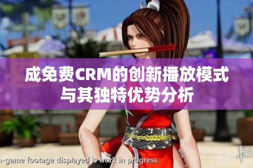 成免费CRM的创新播放模式与其独特优势分析
