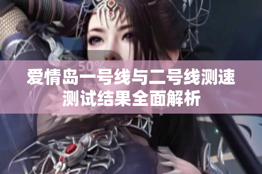 爱情岛一号线与二号线测速测试结果全面解析