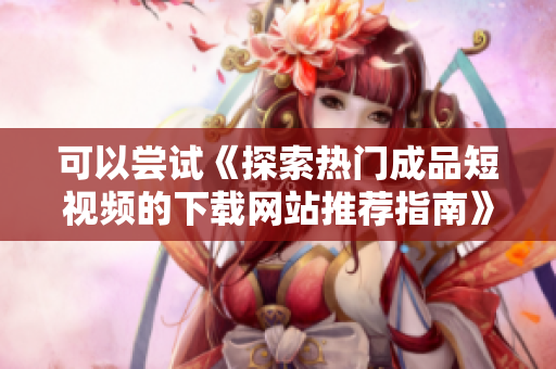 可以尝试《探索热门成品短视频的下载网站推荐指南》