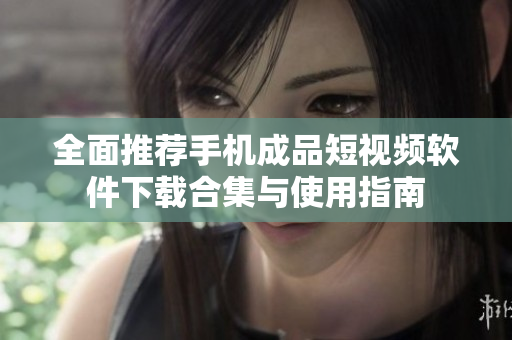 全面推荐手机成品短视频软件下载合集与使用指南