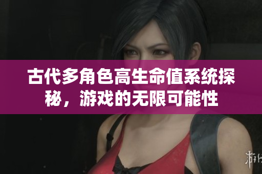 古代多角色高生命值系统探秘，游戏的无限可能性