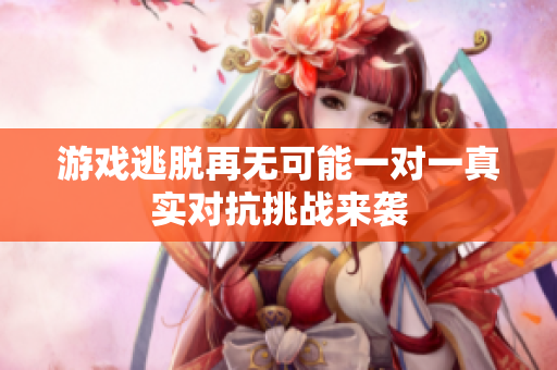 游戏逃脱再无可能一对一真实对抗挑战来袭