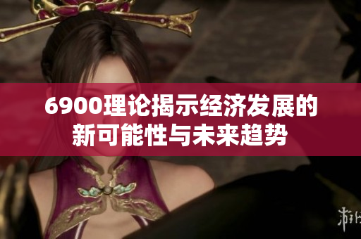 6900理论揭示经济发展的新可能性与未来趋势