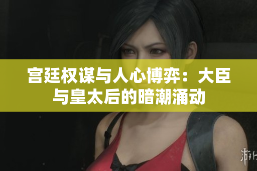 宫廷权谋与人心博弈：大臣与皇太后的暗潮涌动