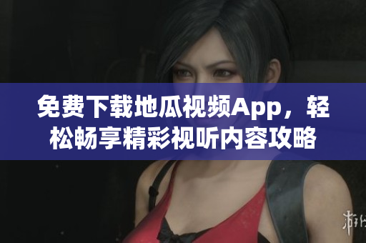 免费下载地瓜视频App，轻松畅享精彩视听内容攻略