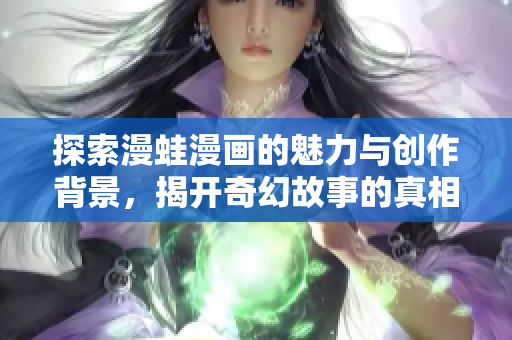 探索漫蛙漫画的魅力与创作背景，揭开奇幻故事的真相