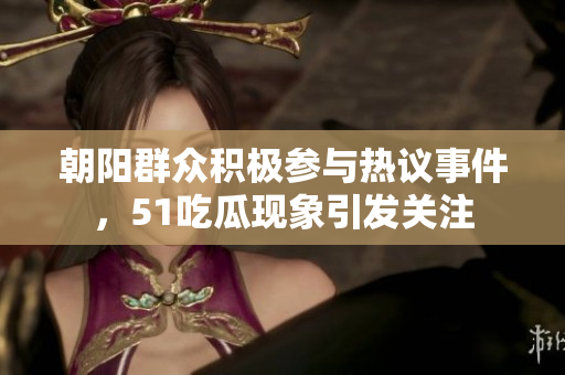 朝阳群众积极参与热议事件，51吃瓜现象引发关注