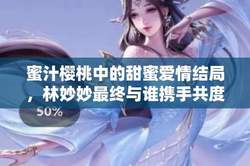 蜜汁樱桃中的甜蜜爱情结局，林妙妙最终与谁携手共度余生