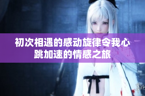 初次相遇的感动旋律令我心跳加速的情感之旅