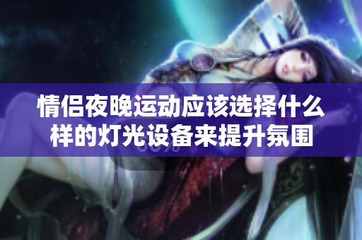 情侣夜晚运动应该选择什么样的灯光设备来提升氛围