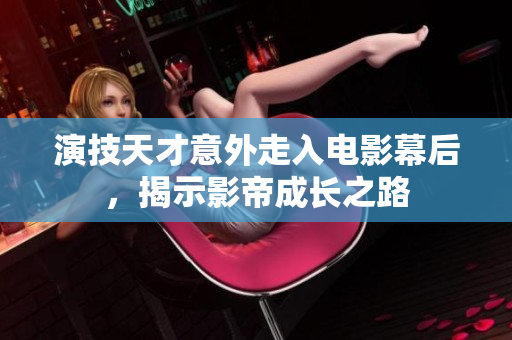 演技天才意外走入电影幕后，揭示影帝成长之路