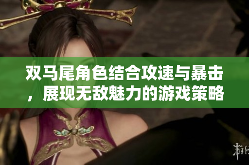 双马尾角色结合攻速与暴击，展现无敌魅力的游戏策略