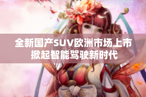 全新国产SUV欧洲市场上市 掀起智能驾驶新时代