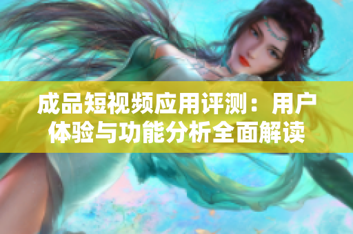 成品短视频应用评测：用户体验与功能分析全面解读