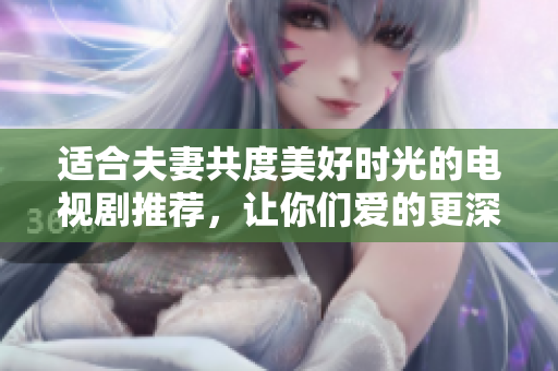 适合夫妻共度美好时光的电视剧推荐，让你们爱的更深