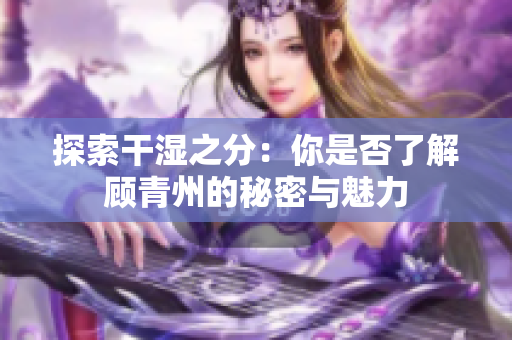 探索干湿之分：你是否了解顾青州的秘密与魅力