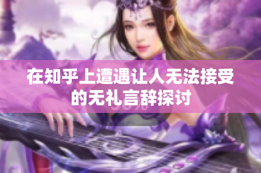 在知乎上遭遇让人无法接受的无礼言辞探讨