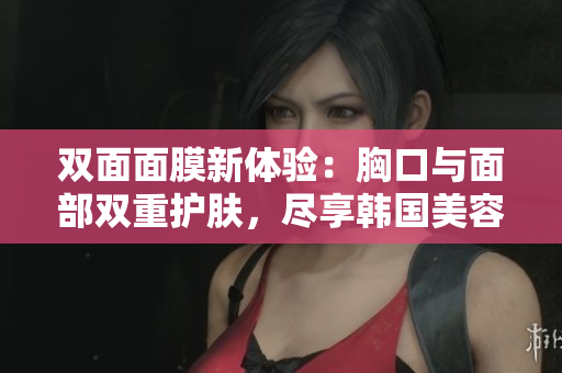 双面面膜新体验：胸口与面部双重护肤，尽享韩国美容秘籍