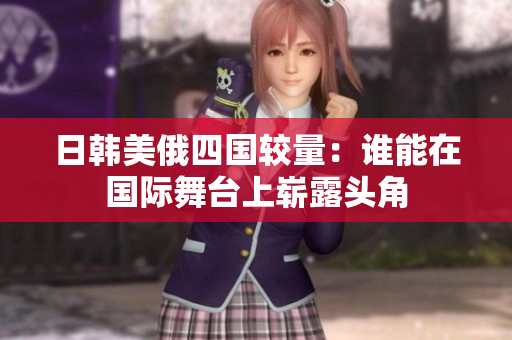 日韩美俄四国较量：谁能在国际舞台上崭露头角