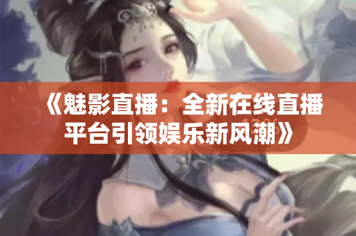 《魅影直播：全新在线直播平台引领娱乐新风潮》
