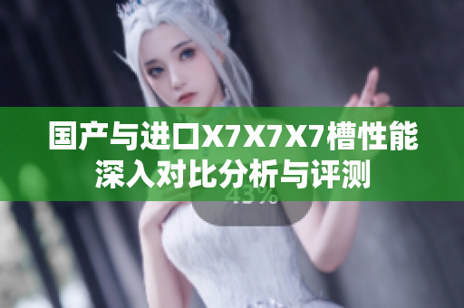 国产与进口X7X7X7槽性能深入对比分析与评测