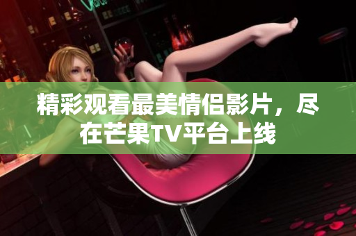 精彩观看最美情侣影片，尽在芒果TV平台上线