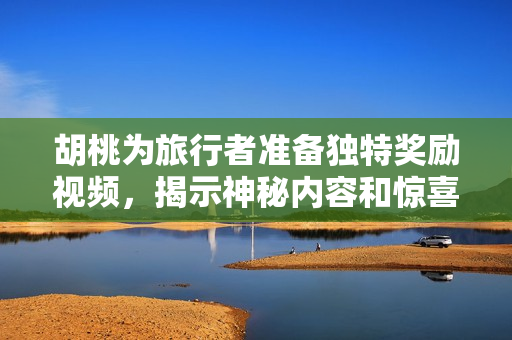 胡桃为旅行者准备独特奖励视频，揭示神秘内容和惊喜！