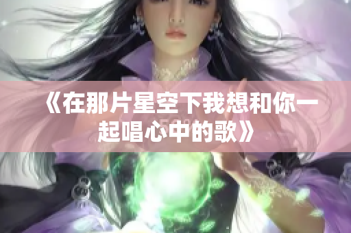 《在那片星空下我想和你一起唱心中的歌》