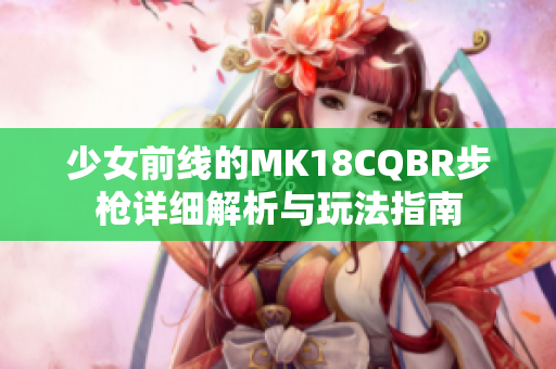 少女前线的MK18CQBR步枪详细解析与玩法指南