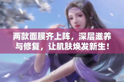 两款面膜齐上阵，深层滋养与修复，让肌肤焕发新生！