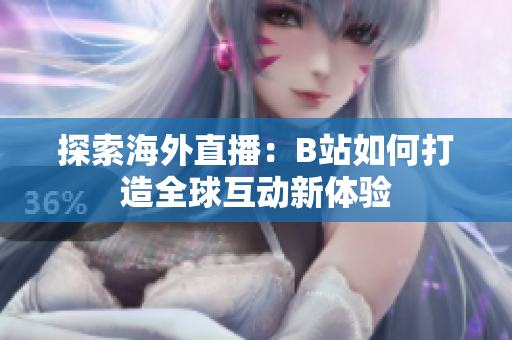 探索海外直播：B站如何打造全球互动新体验