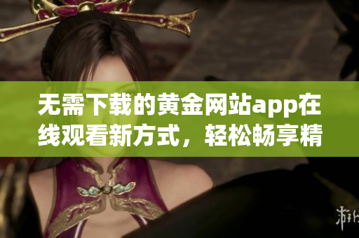 无需下载的黄金网站app在线观看新方式，轻松畅享精彩内容