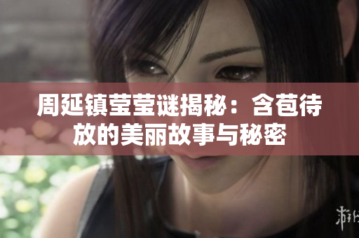 周延镇莹莹谜揭秘：含苞待放的美丽故事与秘密