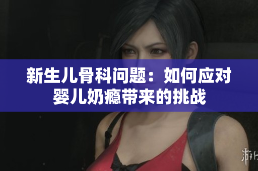 新生儿骨科问题：如何应对婴儿奶瘾带来的挑战