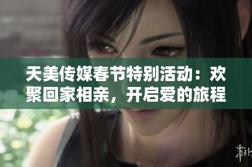 天美传媒春节特别活动：欢聚回家相亲，开启爱的旅程