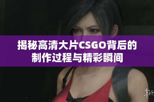 揭秘高清大片CSGO背后的制作过程与精彩瞬间