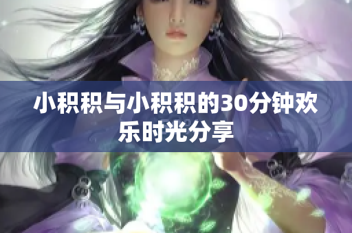 小积积与小积积的30分钟欢乐时光分享