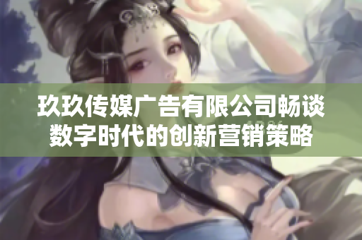 玖玖传媒广告有限公司畅谈数字时代的创新营销策略