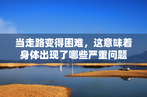 当走路变得困难，这意味着身体出现了哪些严重问题