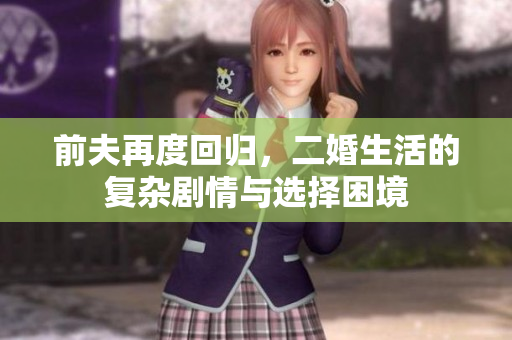前夫再度回归，二婚生活的复杂剧情与选择困境
