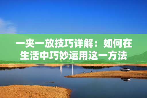 一夹一放技巧详解：如何在生活中巧妙运用这一方法