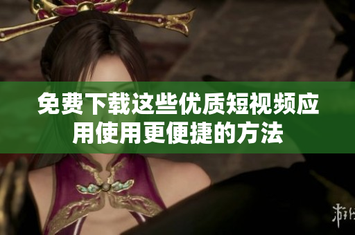 免费下载这些优质短视频应用使用更便捷的方法