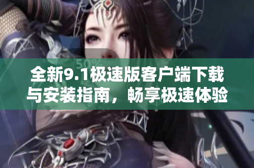 全新9.1极速版客户端下载与安装指南，畅享极速体验