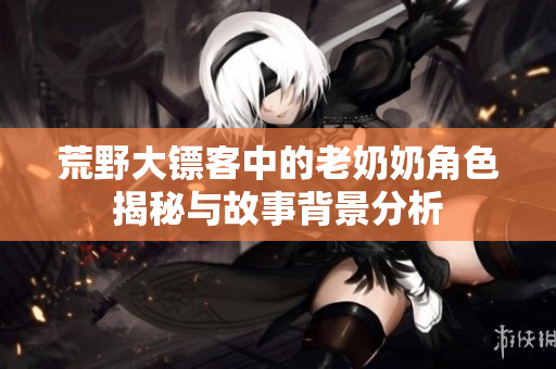 荒野大镖客中的老奶奶角色揭秘与故事背景分析