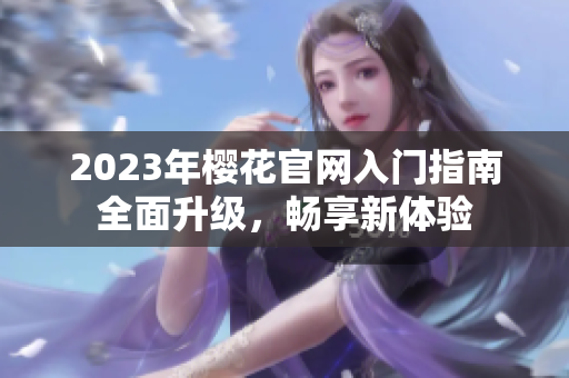 2023年樱花官网入门指南全面升级，畅享新体验
