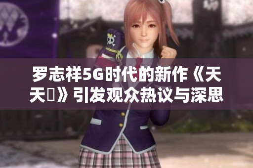 罗志祥5G时代的新作《天天奭》引发观众热议与深思