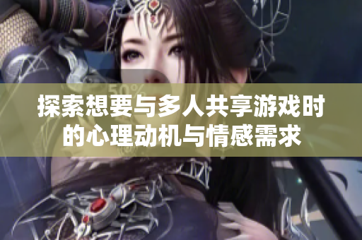探索想要与多人共享游戏时的心理动机与情感需求