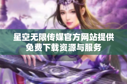 星空无限传媒官方网站提供免费下载资源与服务